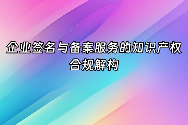 +企业签名与备案服务的知识产权合规解构+