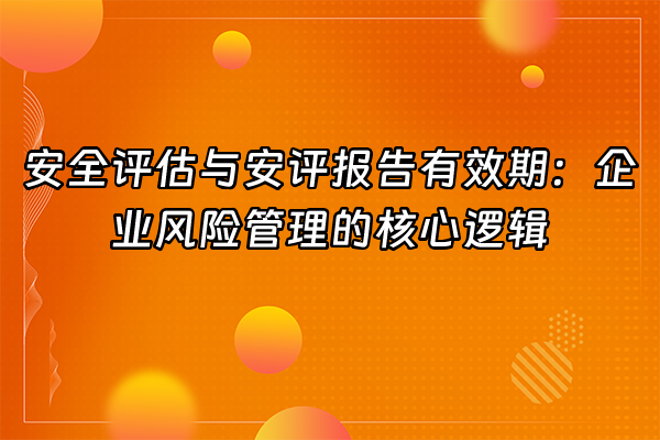 +安全评估与安评报告有效期：企业风险管理的核心逻辑+