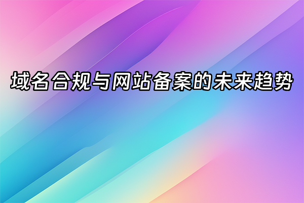 +域名合规与网站备案的未来趋势+