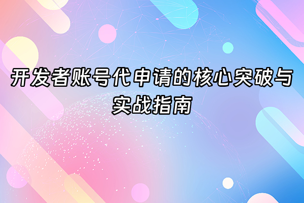 +开发者账号代申请的核心突破与实战指南+