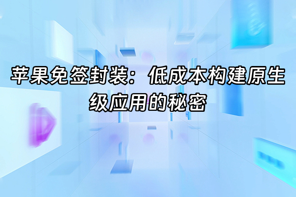 +苹果免签封装：低成本构建原生级应用的秘密+