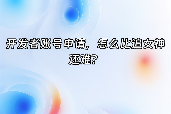+开发者账号申请，怎么比追女神还难？+