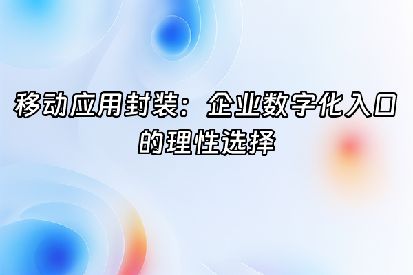 +移动应用封装：企业数字化入口的理性选择+