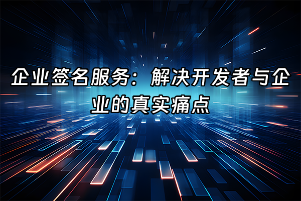 +企业签名服务：解决开发者与企业的真实痛点+
