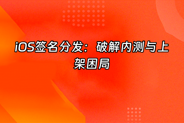 +iOS签名分发：破解内测与上架困局+