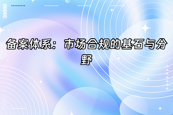 +备案体系：市场合规的基石与分野+