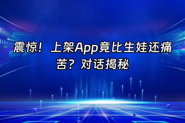 +震惊！上架App竟比生娃还痛苦？对话揭秘+