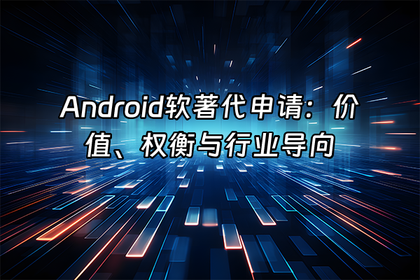 +Android软著代申请：价值、权衡与行业导向+