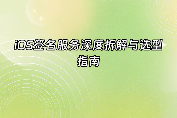 +iOS签名服务深度拆解与选型指南+
