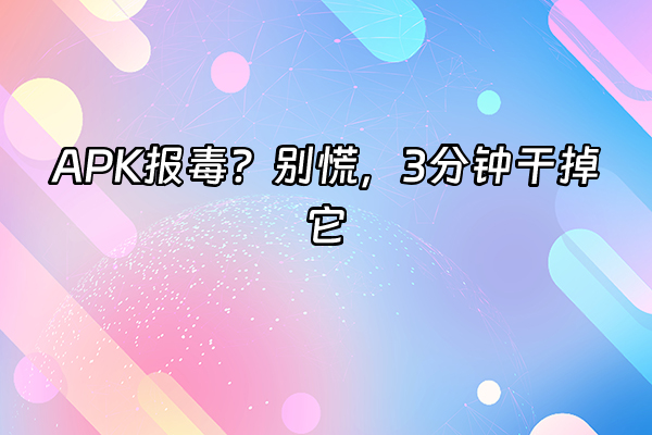 +APK报毒？别慌，3分钟干掉它+
