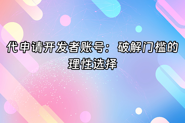 +代申请开发者账号：破解门槛的理性选择+