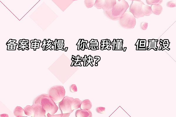 +备案审核慢，你急我懂，但真没法快？+