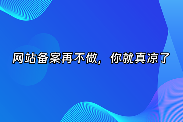 +网站备案再不做，你就真凉了+