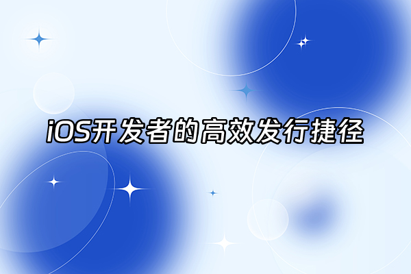+iOS开发者的高效发行捷径+