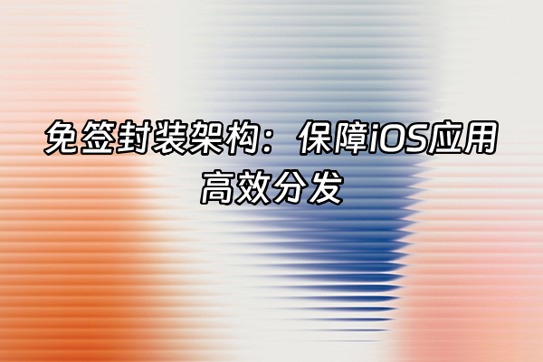 +免签封装架构：保障iOS应用高效分发+