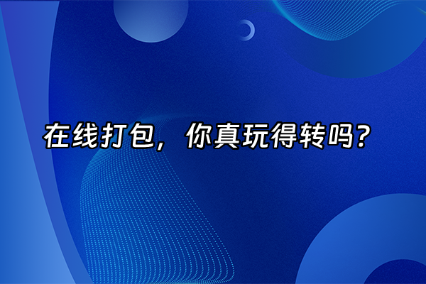 +在线打包，你真玩得转吗？+