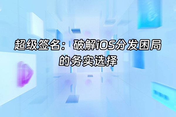+超级签名：破解iOS分发困局的务实选择+