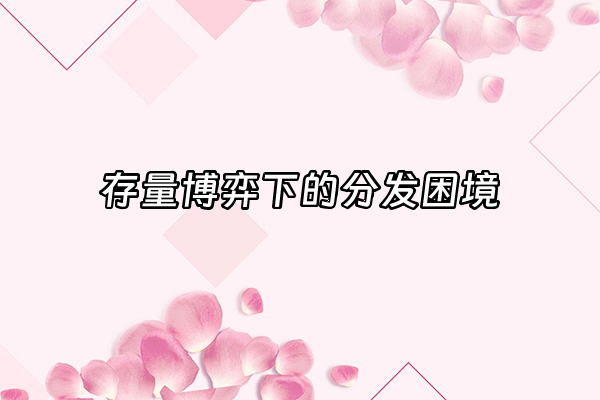 +存量博弈下的分发困境+