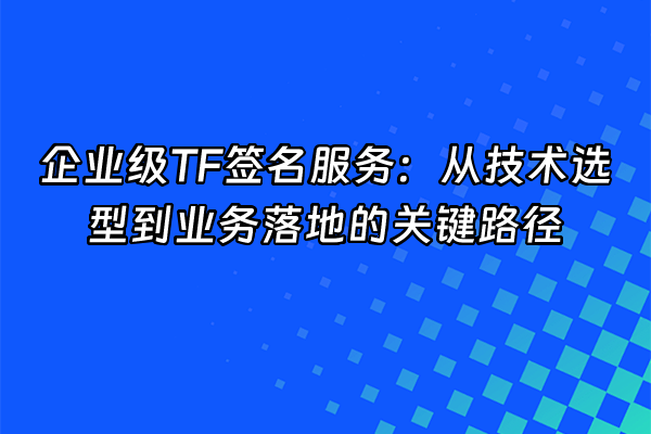 +企业级TF签名服务：从技术选型到业务落地的关键路径+