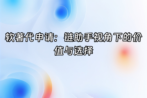 +软著代申请：链助手视角下的价值与选择+
