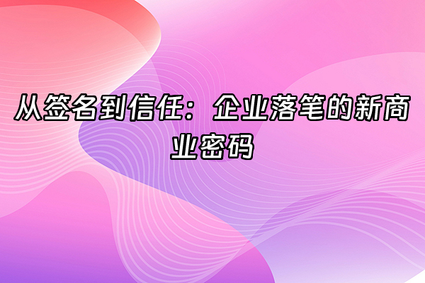 +从签名到信任：企业落笔的新商业密码  +