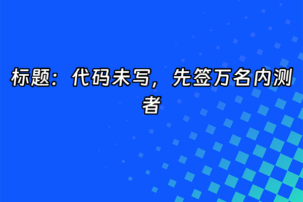 +标题：代码未写，先签万名内测者+