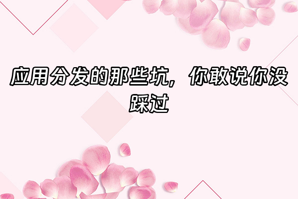 +应用分发的那些坑，你敢说你没踩过+