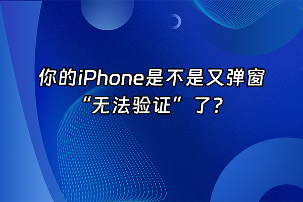 +你的iPhone是不是又弹窗“无法验证”了？+