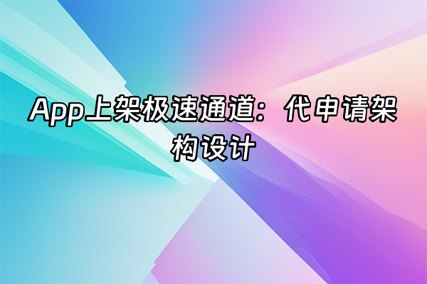+App上架极速通道：代申请架构设计+