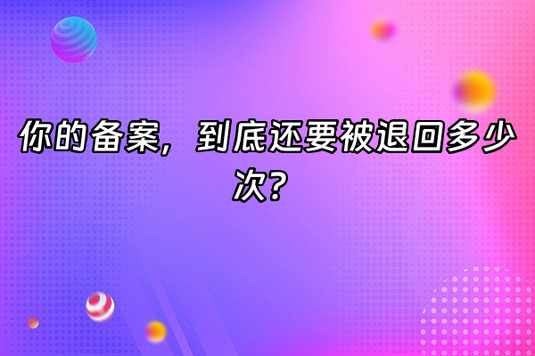 +你的备案，到底还要被退回多少次？+