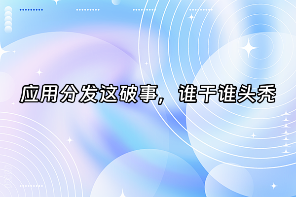 +应用分发这破事，谁干谁头秃+