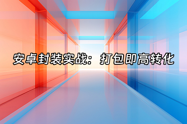 +安卓封装实战：打包即高转化+