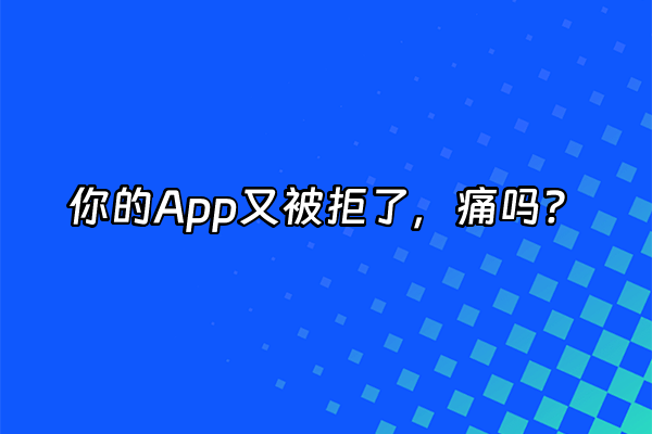 +你的App又被拒了，痛吗？+