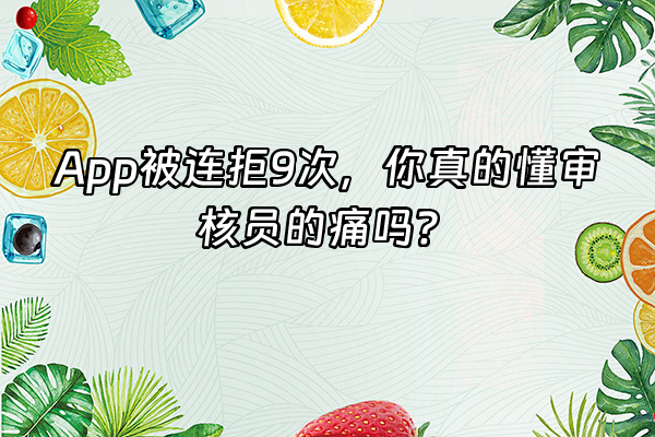 +App被连拒9次，你真的懂审核员的痛吗？+