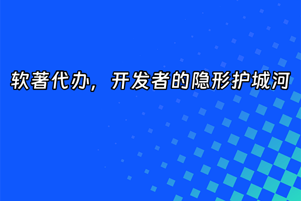 +软著代办，开发者的隐形护城河+