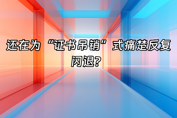 +还在为“证书吊销”式痛楚反复闪退？+