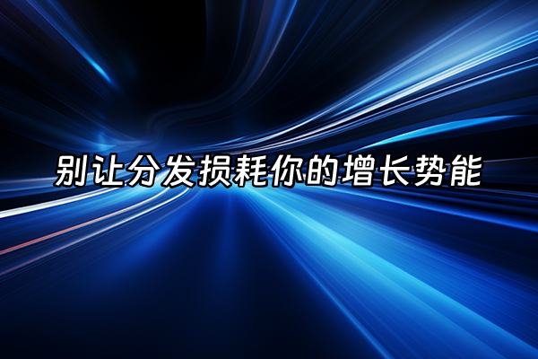 +别让分发损耗你的增长势能+