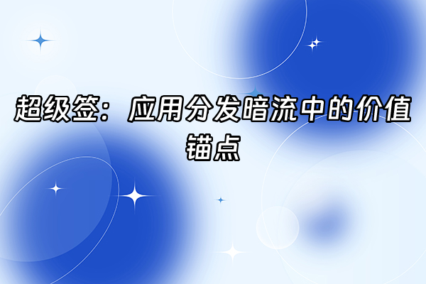 +超级签：应用分发暗流中的价值锚点+