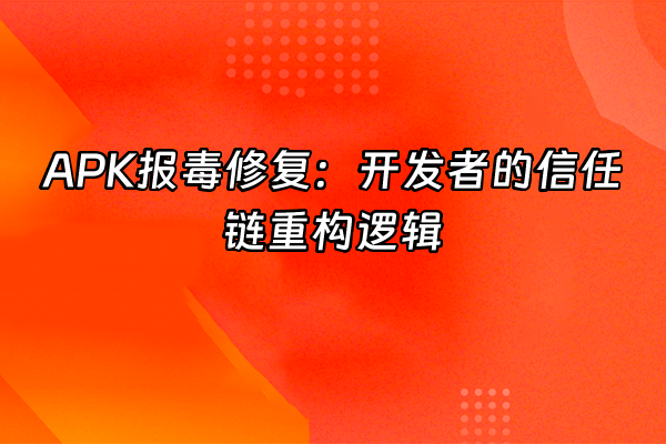 +APK报毒修复：开发者的信任链重构逻辑+