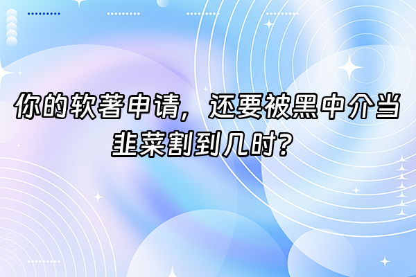+你的软著申请，还要被黑中介当韭菜割到几时？+