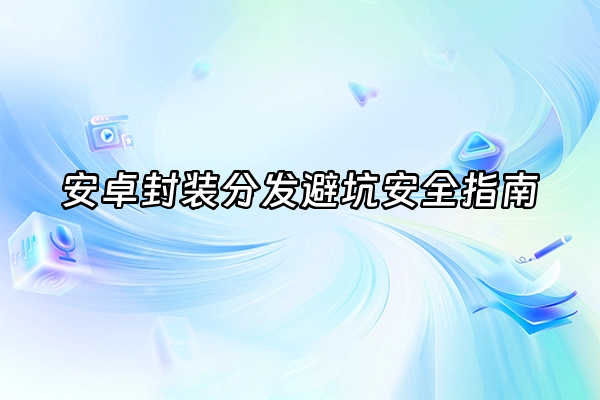 +安卓封装分发避坑安全指南+