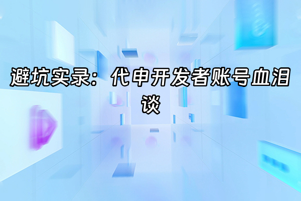+避坑实录：代申开发者账号血泪谈+