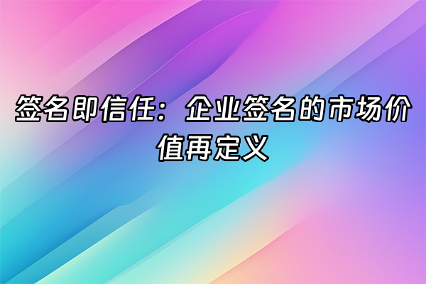 +签名即信任：企业签名的市场价值再定义+