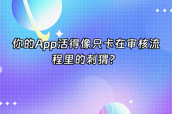 +你的App活得像只卡在审核流程里的刺猬？+