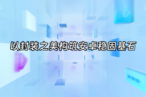 +以封装之美构筑安卓稳固基石+