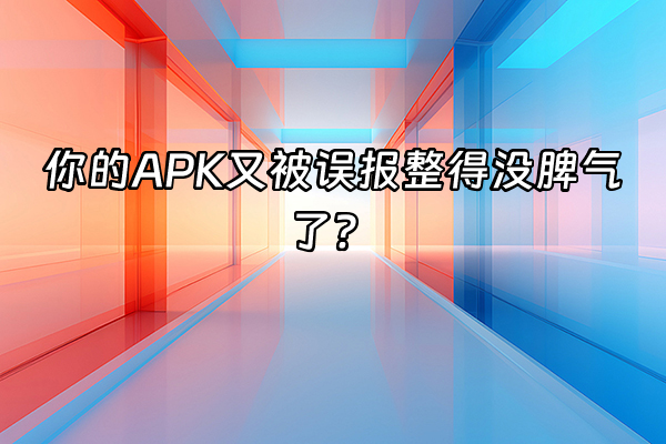 +你的APK又被误报整得没脾气了？+