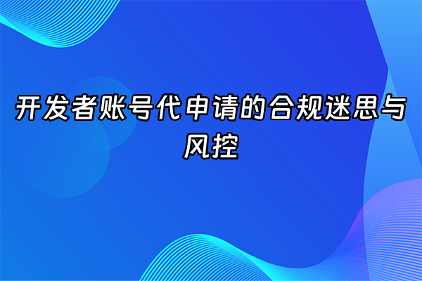 +开发者账号代申请的合规迷思与风控  +