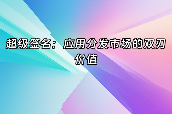 +超级签名：应用分发市场的双刃价值+