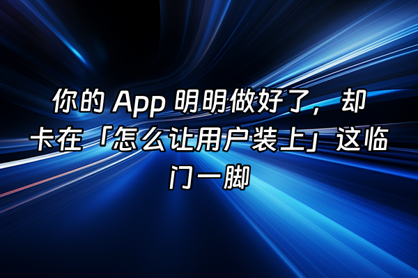 +你的 App 明明做好了，却卡在「怎么让用户装上」这临门一脚  +