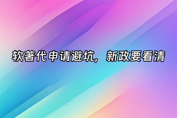 +软著代申请避坑，新政要看清+